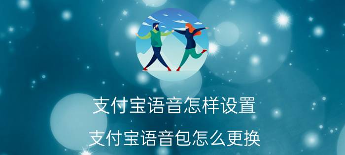 支付宝语音怎样设置 支付宝语音包怎么更换？